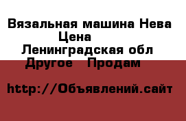 Вязальная машина Нева 1 › Цена ­ 1 000 - Ленинградская обл. Другое » Продам   